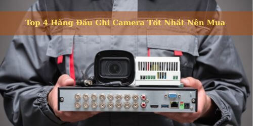 Top 4 Hãng Đầu Ghi Camera Tốt Nhất Nên Mua Hiện Nay Top 4 Hãng Đầu Ghi Camera Tốt Nhất